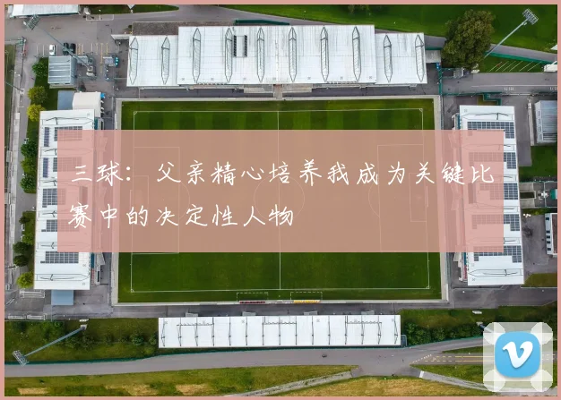 三球：父亲精心培养我成为关键比赛中的决定性人物