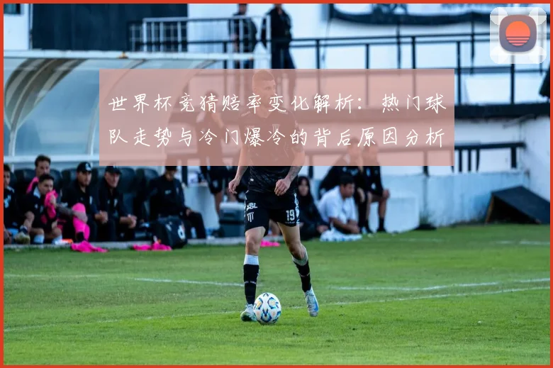 世界杯竞猜赔率变化解析：热门球队走势与冷门爆冷的背后原因分析