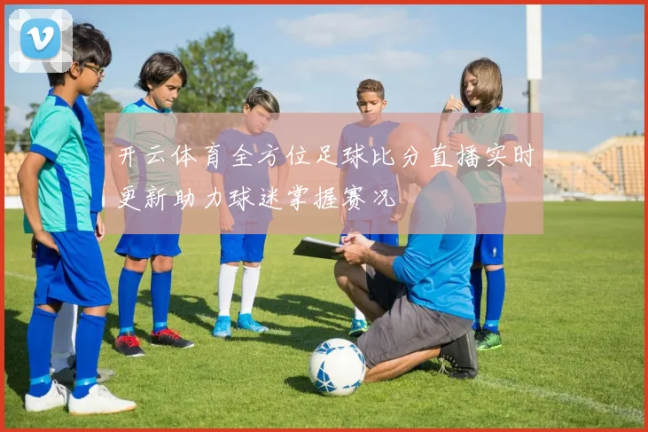 开云体育全方位足球比分直播实时更新助力球迷掌握赛况