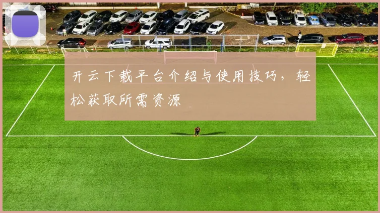 开云下载平台介绍与使用技巧，轻松获取所需资源