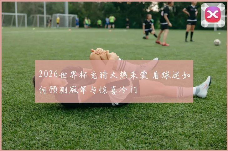 2026世界杯竞猜大热来袭 看球迷如何预测冠军与惊喜冷门
