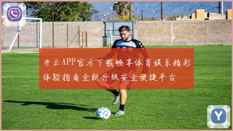开云APP官方下载畅享体育娱乐精彩体验指南全新升级安全便捷平台
