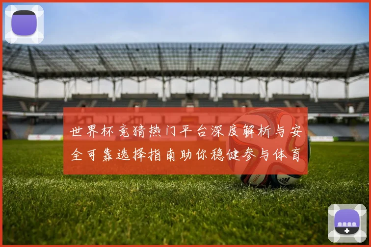 世界杯竞猜热门平台深度解析与安全可靠选择指南助你稳健参与体育赛事预测