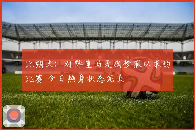 比朔夫：对阵皇马是我梦寐以求的比赛 今日热身状态完美