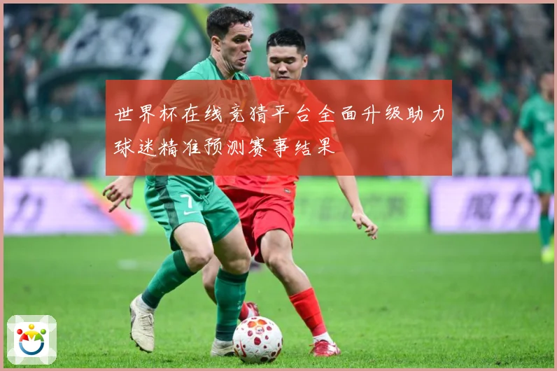 世界杯在线竞猜平台全面升级助力球迷精准预测赛事结果