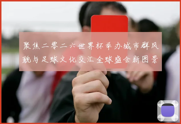 聚焦二零二六世界杯举办城市群风貌与足球文化交汇全球盛会新图景