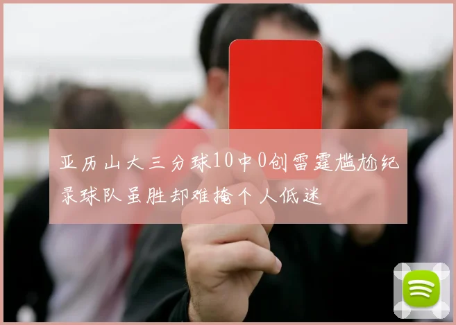 亚历山大三分球10中0创雷霆尴尬纪录球队虽胜却难掩个人低迷