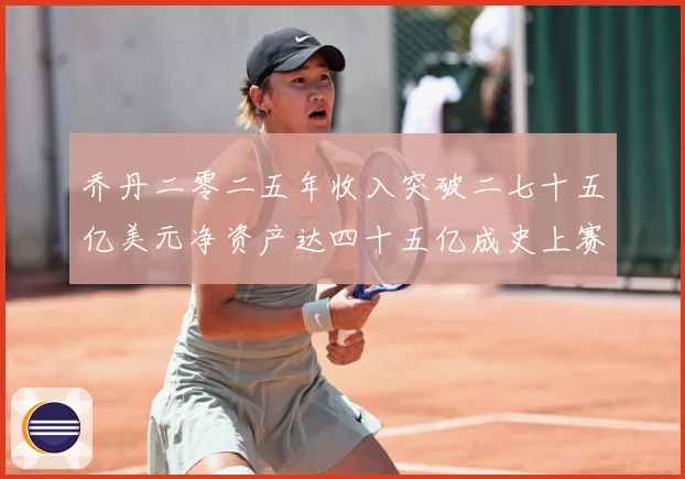 乔丹二零二五年收入突破二七十五亿美元净资产达四十五亿成史上赛场复盘