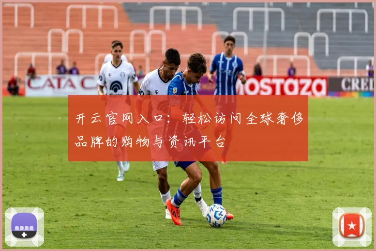 开云官网入口：轻松访问全球奢侈品牌的购物与资讯平台