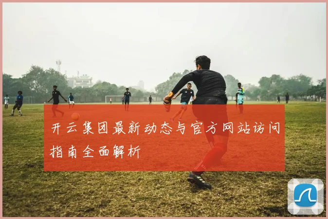 开云集团最新动态与官方网站访问指南全面解析