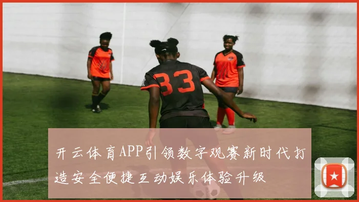 开云体育APP引领数字观赛新时代打造安全便捷互动娱乐体验升级