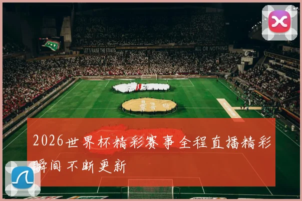 2026世界杯精彩赛事全程直播精彩瞬间不断更新