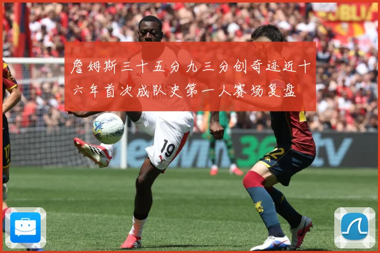 詹姆斯三十五分九三分创奇迹近十六年首次成队史第一人赛场复盘