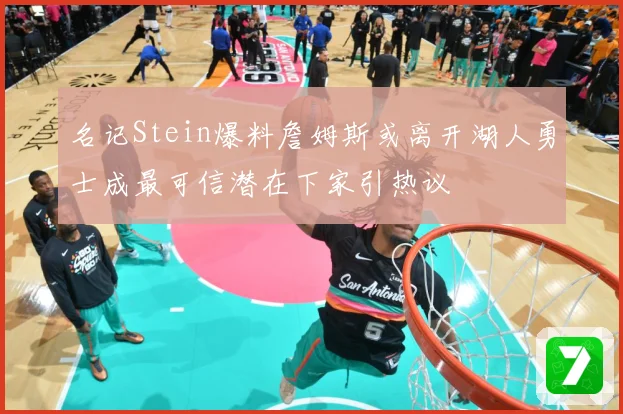 名记Stein爆料詹姆斯或离开湖人勇士成最可信潜在下家引热议