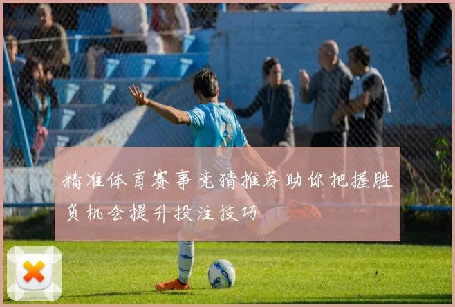 精准体育赛事竞猜推荐助你把握胜负机会提升投注技巧
