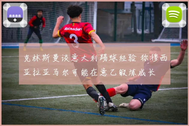 克林斯曼谈意大利踢球经验 称穆西亚拉亚马尔可能在意乙锻炼成长
