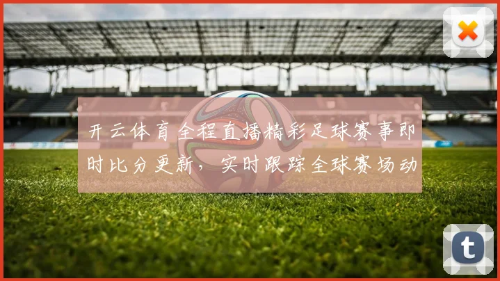 开云体育全程直播精彩足球赛事即时比分更新，实时跟踪全球赛场动态