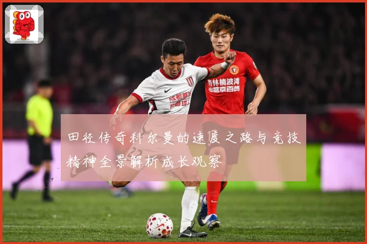 田径传奇科尔曼的速度之路与竞技精神全景解析成长观察