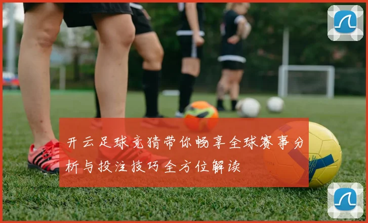 开云足球竞猜带你畅享全球赛事分析与投注技巧全方位解读
