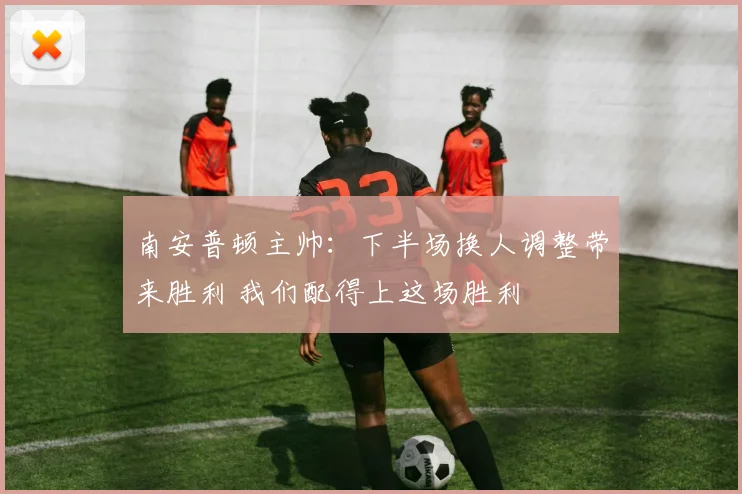 南安普顿主帅：下半场换人调整带来胜利 我们配得上这场胜利