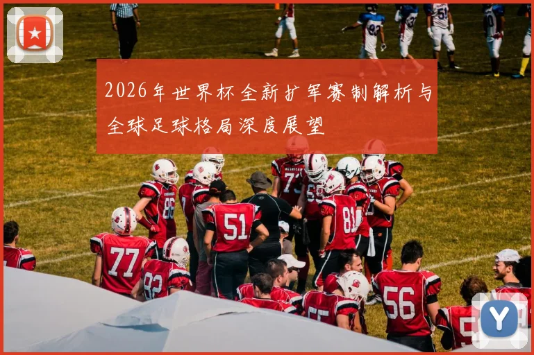 2026年世界杯全新扩军赛制解析与全球足球格局深度展望