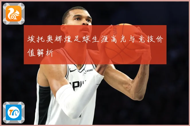 埃托奥辉煌足球生涯高光与竞技价值解析