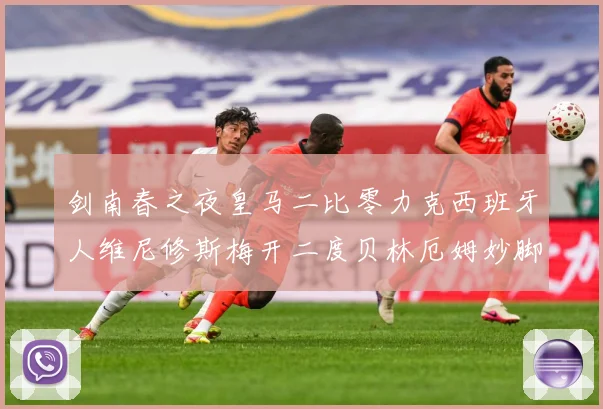 剑南春之夜皇马二比零力克西班牙人维尼修斯梅开二度贝林厄姆妙脚数据研判