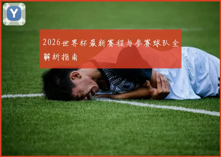 2026世界杯最新赛程与参赛球队全解析指南
