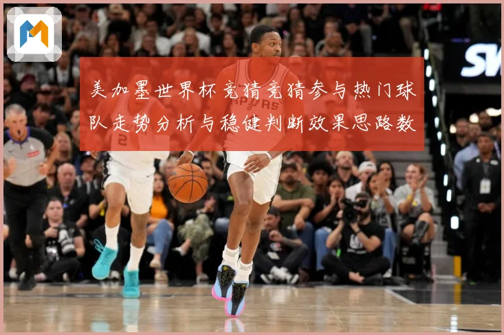 美加墨世界杯竞猜竞猜参与热门球队走势分析与稳健判断效果思路数据研判