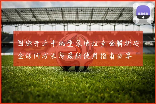 围绕开云手机登录地址全面解析安全访问方法与最新使用指南分享