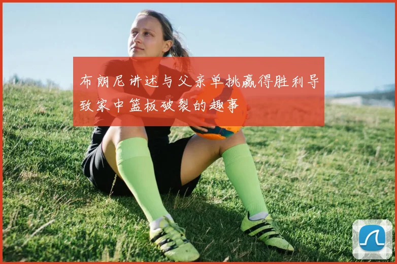 布朗尼讲述与父亲单挑赢得胜利导致家中篮板破裂的趣事