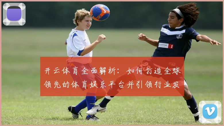 开云体育全面解析：如何打造全球领先的体育娱乐平台并引领行业发展趋势