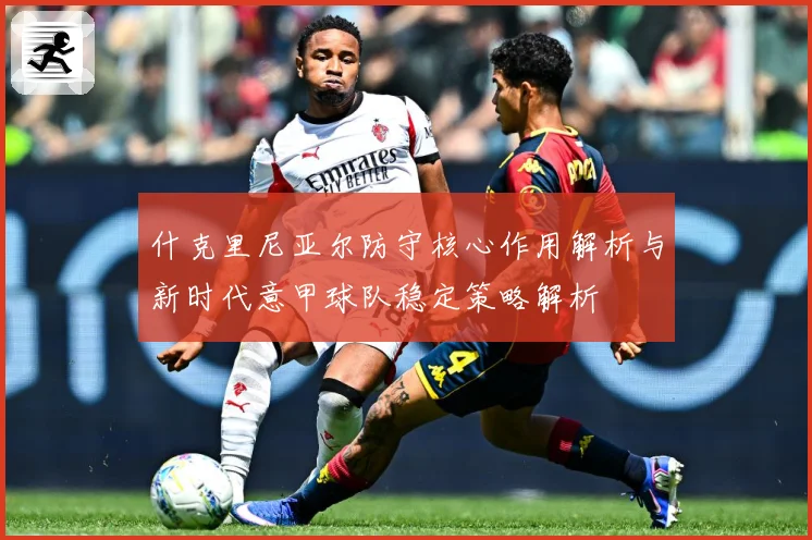 什克里尼亚尔防守核心作用解析与新时代意甲球队稳定策略解析