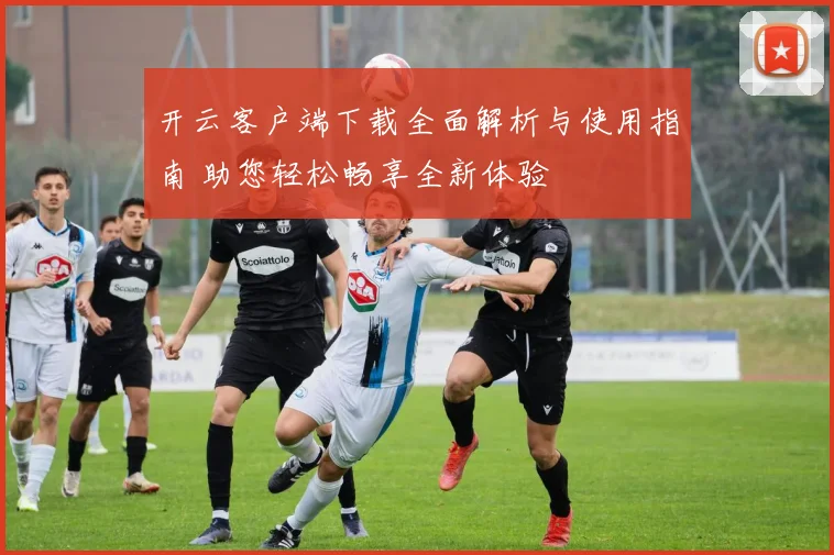 开云客户端下载全面解析与使用指南 助您轻松畅享全新体验