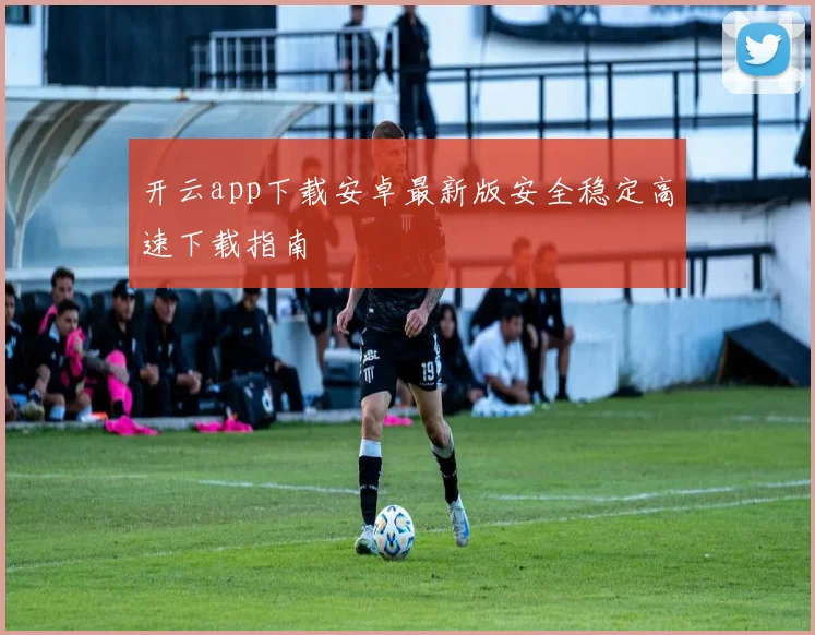 开云app下载安卓最新版安全稳定高速下载指南