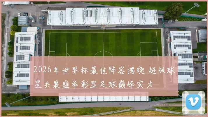 2026年世界杯最佳阵容揭晓 超级球星共襄盛举彰显足球巅峰实力