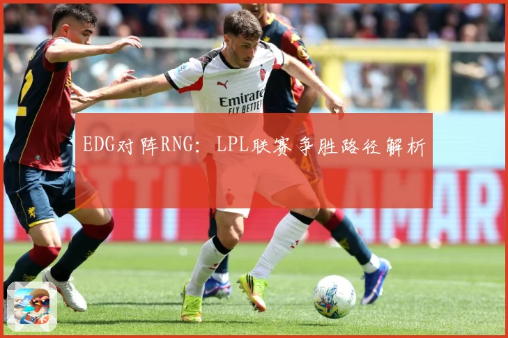 EDG对阵RNG：LPL联赛争胜路径解析