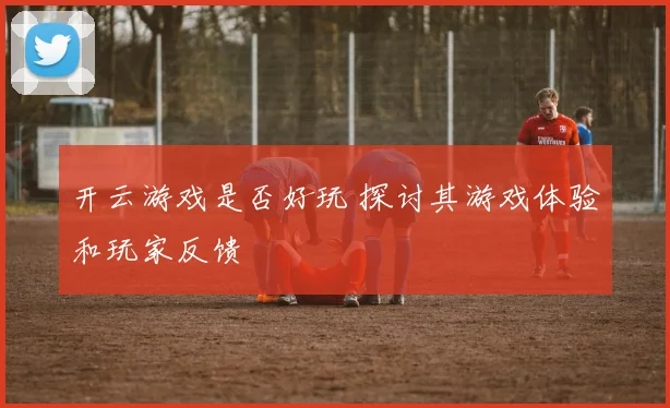开云游戏是否好玩 探讨其游戏体验和玩家反馈