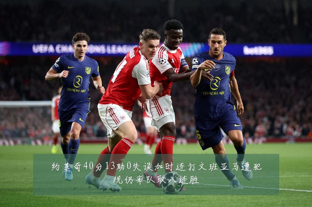 约基奇40分13助0失误加时连打文班亚马遭犯规仍率队取八连胜