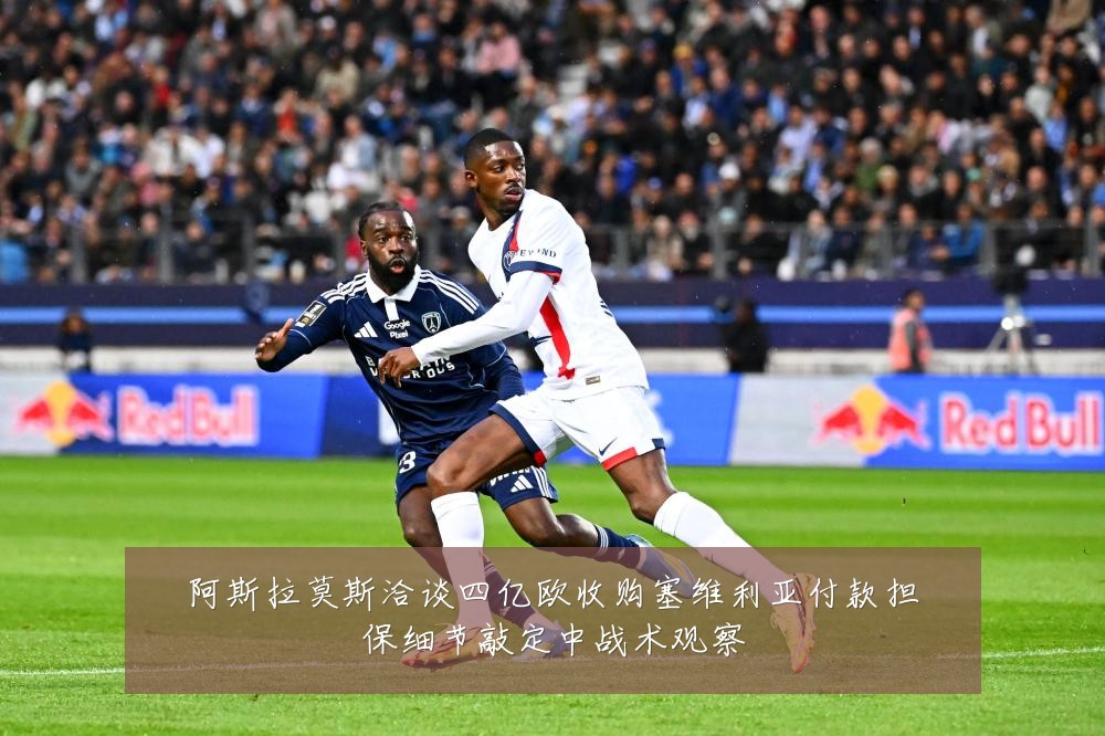 阿斯拉莫斯洽谈四亿欧收购塞维利亚付款担保细节敲定中战术观察