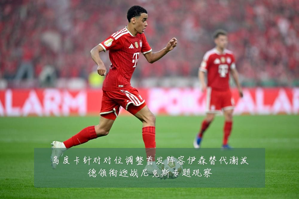 乌度卡针对对位调整首发阵容伊森替代谢泼德领衔迎战尼克斯专题观察