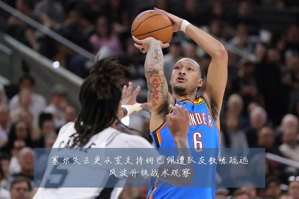 塞尔失去更衣室支持姆巴佩遭队友教练疏远风波升级战术观察